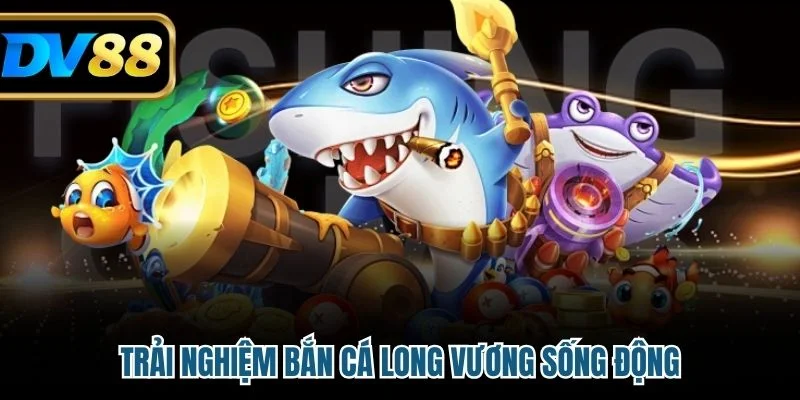 Trải nghiệm Bắn Cá Long Vương sống động